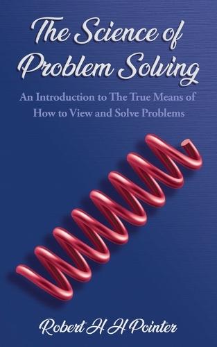 The Science of Problem Solving: An Introduction to The True Means Of How To View And Solve Problems