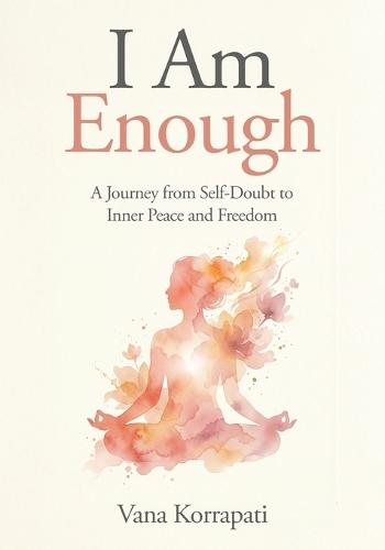 I am Enough: A Journey from Self-doubt to Inner Peace and Freedom
