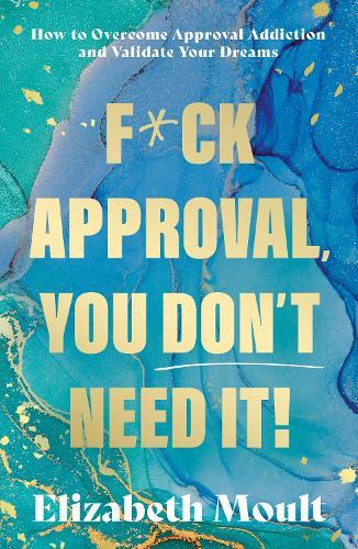 F*ck Approval, You Don’t Need It!: How to Overcome Approval Addiction and Validate Your Dreams