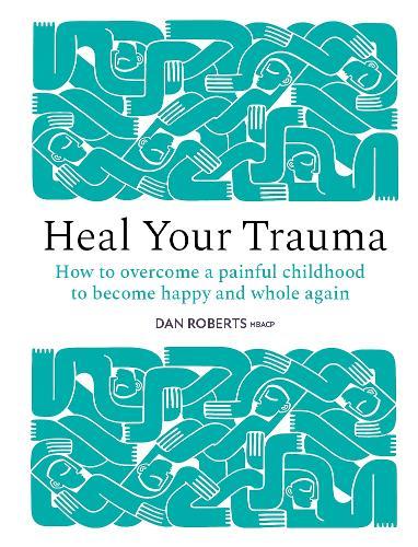 Heal Your Trauma: How to overcome a painful childhood to become happy and whole again