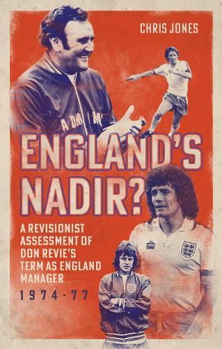 England's Nadir?: A Revisionist Assessment of Don Revie’s term as England Manager 1974-77