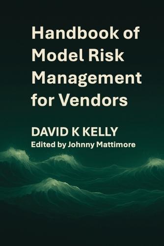 Handbook of Model Risk Management for Vendors: A practical journey to competitive advantage.