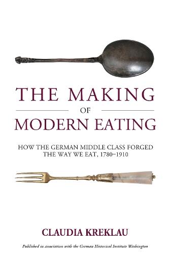 The Making of Modern Eating: How the German Middle Class Forged the Way We Eat, 1780-1910