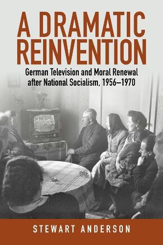 A Dramatic Reinvention: German Television and Moral Renewal after National Socialism, 1956–1970