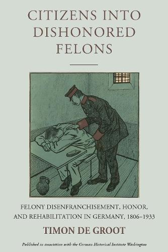 Citizens into Dishonored Felons: Felony Disenfranchisement, Honor, and Rehabilitation in Germany, 1806-1933