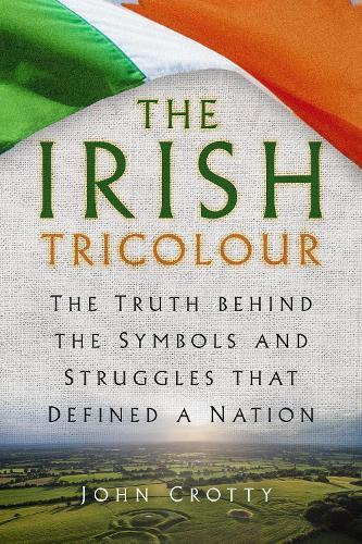 The Irish Tricolour: The Truth behind the Symbols and Struggles that Defined a Nation