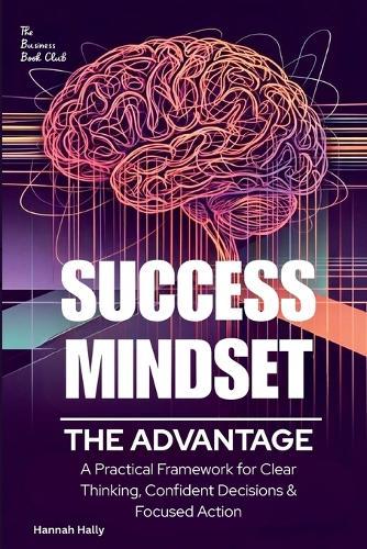 Success Mindset: The Advantage. A Practical Framework for Clear Thinking, Confident Decisions, and Focused Action