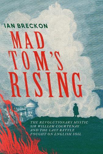 Mad Tom's Rising: The Revolutionary Mystic Sir William Courtenay and the Last Battle Fought on English Soil