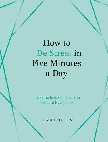How to De-Stress in Five Minutes a Day: Inspiring Ideas to Help You Unwind Every Day