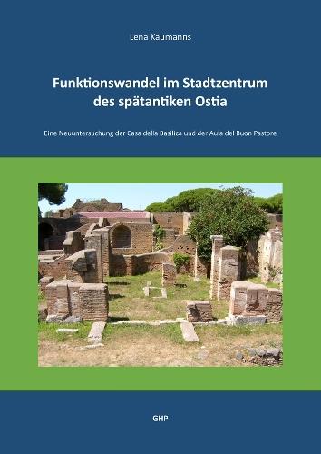 Funktionswandel im Stadtzentrum des spatantiken Ostia: Eine Neuuntersuchung der Casa della Basilica und der Aula del Buon Pastore