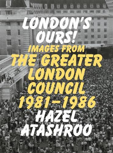 London’s Ours!: Images From The Greater London Council 1981-1986
