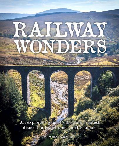 Railway Wonders: An Explorer's Guide to Britain's Greatest Disused Railway Tunnels and Viaducts