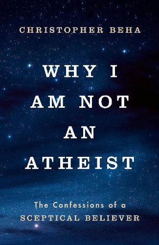 Why I am Not an Atheist: The Confessions of a Sceptical Believer