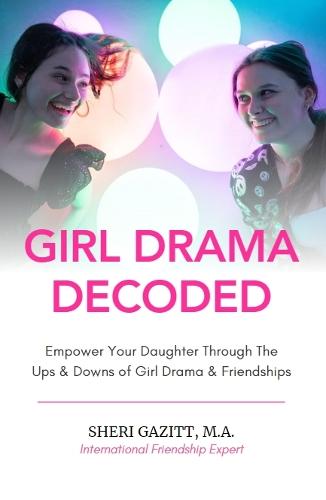 Girl Drama Decoded: Empower Your Daughter Through The Ups & Downs of Girl Drama & Friendships