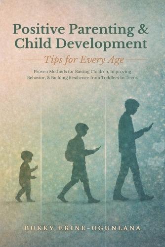 Positive Parenting and Child Development Tips for Every Age: Proven Methods for Raising Children, Improving Behavior, and Building Resilience from Toddlers to Teens