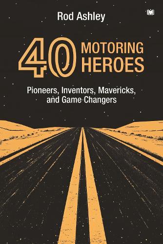 40 Motoring Heroes: Pioneers, Inventors, Mavericks, and Game Changers