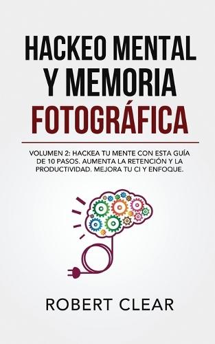 Hackeo Mental y Memoria Fotográfica: Volumen 2: Hackea tu Mente con Esta Guía de 10 Pasos. Aumenta la Retención y la Productividad. Mejora tu CI y Enfoque.
