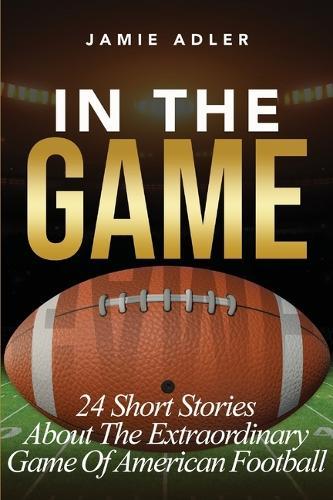 In The Game: 24 Short Stories About The Extraordinary Game Of American Football: 24 Short Stories About The Extraordinary Game Of Baseball: 24 Short Stories About The Extraordinary Game Of A: 24 Short Stories About The Extraordinary Game Of Baseball
