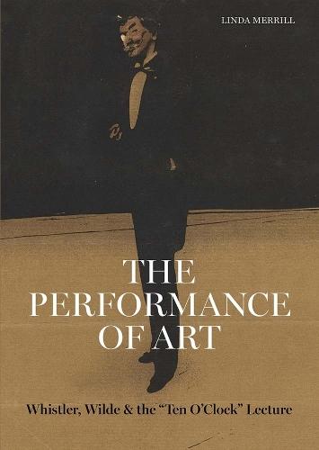 The Performance of Art: Whistler, Wilde, and the Ten O Clock Lecture