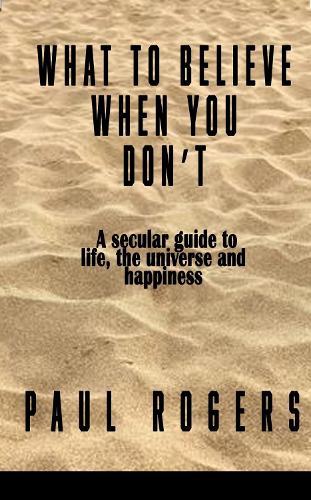 What to Believe When You Don't: A secular guide to life, the universe, and happiness