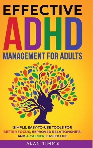 Effective ADHD Management for Adults: Simple, Easy-to-Use Tools for Better Focus, Improved Relationships, and a Calmer, Easier Life.