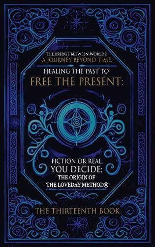 The Bridge Between Worlds A Journey Beyond Time; Healing the Past to Free the Present Fiction or Real? You Decide: The Origin of The Loveday Method(R)