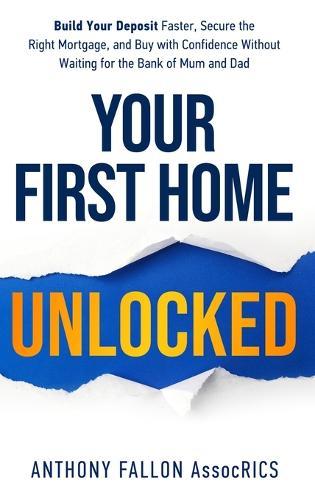 Your First Home Unlocked: Build Your Deposit Faster, Secure the Right Mortgage, and Buy with Confidence Without Waiting for the Bank of Mum and Dad