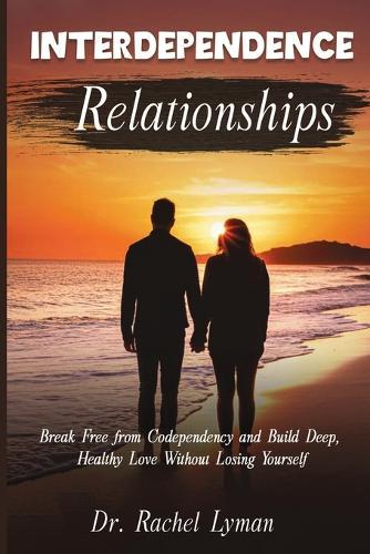 Interdependence Relationships: Break Free from Codependency and Build Deep, Healthy Love Without Losing Yourself