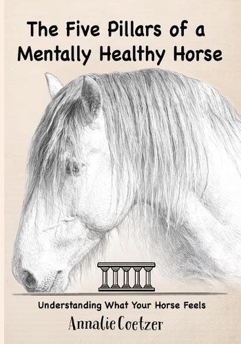 The 5 Pillars of a Mentally Healthy Horse: Understanding Equine Stress, Behavior, and How to Create a Mentally Thriving Life For Your Horse Through the 5 Pillars Framework