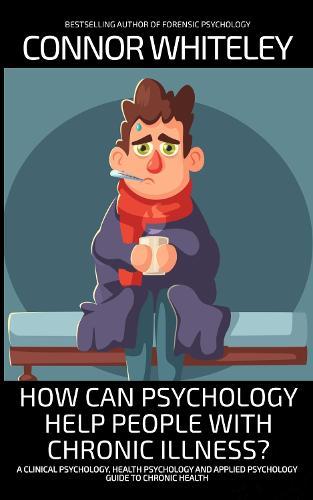 How Can Psychology Help People With Chronic Illness?: A Clinical Psychology, Health Psychology and Applied Psychology Guide to Chronic Illness