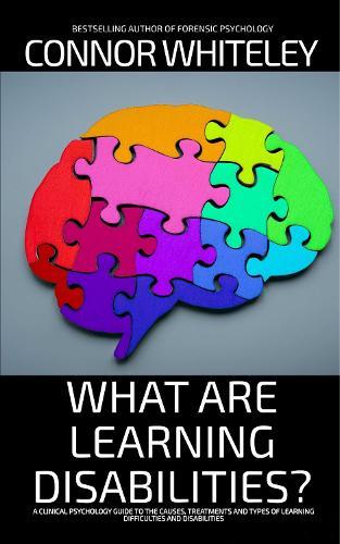 What Are Learning Disabilities?: A Clinical Psychology Guide to the Causes, Treatments and Types of Learning Difficulties and Disabilities