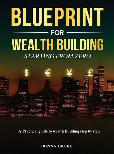 Blueprint For Wealth Building: A Practical Guide to Wealth Building Step by Step