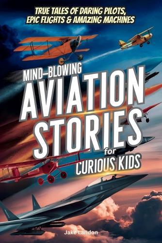 Mind-Blowing Aviation Stories for Curious Kids: True Tales of Daring Pilots, Epic Flights & Amazing Machines