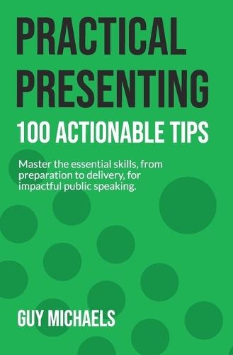 Practical Presenting: 100 Actionable Tips: Master the essential skills, from preparation to delivery, for impactful public speaking.