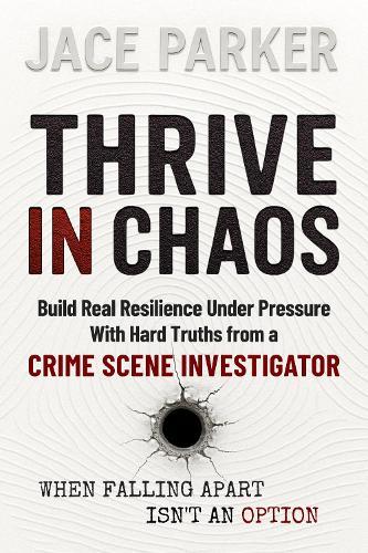 Thrive In Chaos: Build Real Resilience Under Pressure With Hard Truths From A Crime Scene Investigator