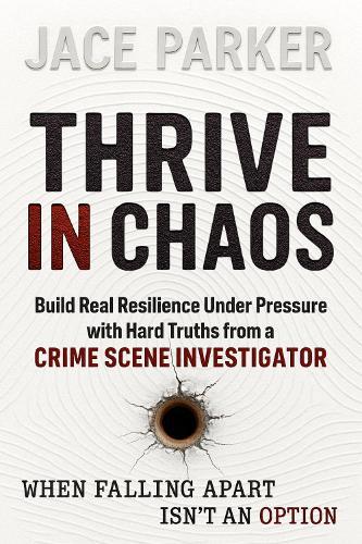 Thrive in Chaos: Build Real Resilience Under Pressure With Hard Truths From A Crime Scene Investigator