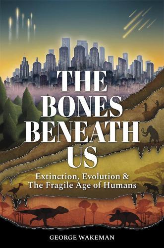 The Bones Beneath Us: Extinction, Evolution & The Fragile Age of Humans