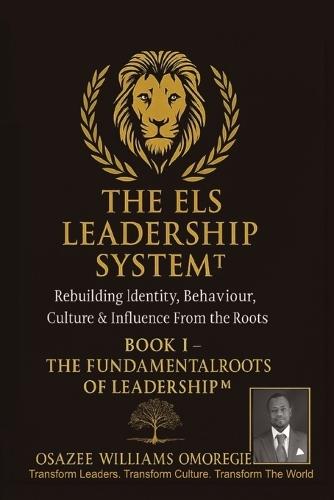 The Els Leadership System(tm): Book I - The Fundamental Roots of Leadership(TM) Rebuilding Identity, Behaviour, Culture & Influence From the Roots