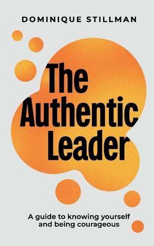 The Authentic Leader: a guide to knowing yourself and being courageous