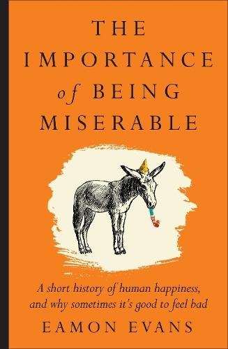 The Importance of Being Miserable: A short history of human happiness, and why sometimes it's good to feel bad
