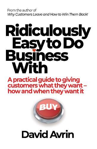 Ridiculously Easy to Do Business With: A practical guide to giving customers what they want - how and when they want it
