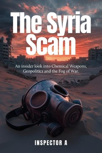The Syria Scam: An insider look into Chemical Weapons, Geopolitics and the Fog of War