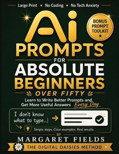 AI Prompts For Absolute Beginners Over Fifty: The Prompt Recipe Method - Simple Templates & Calm Somatic Habits for Better AI Responses Across Multiple Platforms