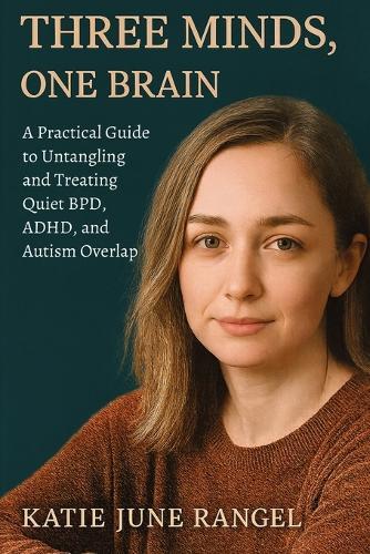 Three Minds, One Brain: A Practical Guide to Untangling and Treating Quiet BPD, ADHD, and Autism Overlap