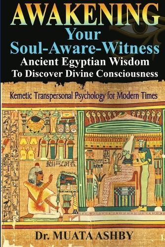 Awakening Your Soul-Aware-Witness Ancient Egyptian Wisdom To Discover Divine Consciousness: Kemetic Transpersonal Psychology for Modern Times