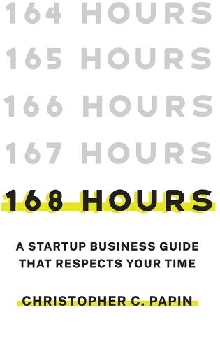 168 Hours: A Startup Business Guide That Respects Your Time: A Smarter Way to Start, Structure, and Scale a Small Business.