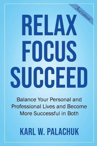 Relax Focus Succeed: Relax Focus Succeed: Balance Your Personal and Professional Lives and Become More Successful in Both