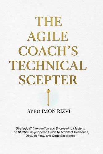 The Agile Coach's Technical Scepter: Strategic IT Intervention and Engineering Mastery: The $1,250 Encyclopedic Guide to Architect Resilience, DevOps Flow, and Code Excellence.