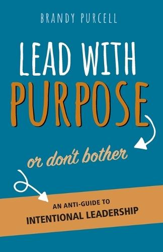 Lead With Purpose or Don't Bother: An Anti-Guide to Intentional Leadership