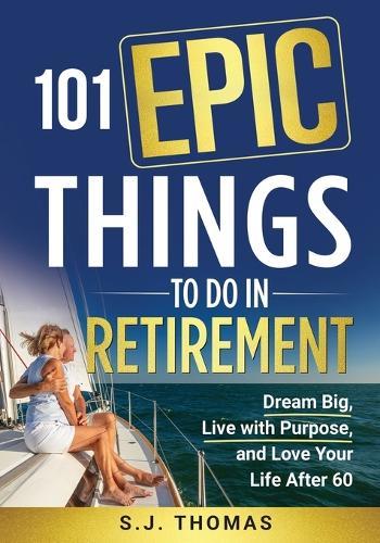 101 Epic Things To Do in Retirement: Dream Big, Live with Purpose, and Love Your Life After 60